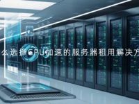 为什么选择GPU加速的服务器租用解决方案？