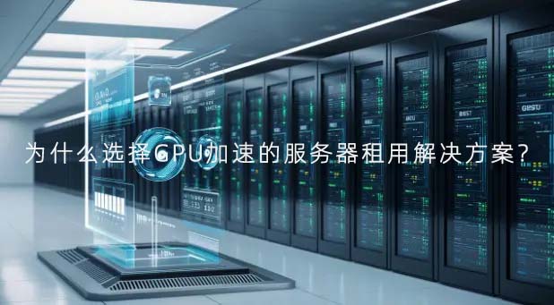 为什么选择GPU加速的服务器租用解决方案？