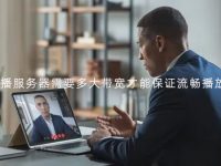 直播服务器需要多大带宽才能保证流畅播放？